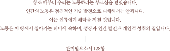 âÁ¶ ¶§ºÎÅÍ ¿ì¸®´Â ³ëµ¿Ç϶ó´Â ºÎ¸£½ÉÀ» ¹Þ¾Ò½À´Ï´Ù. Àΰ£ÀÇ ³ëµ¿Àº Á¡ÁøÀûÀÎ ±â¼ú ¹ßÀüÀ¸·Î ´ëÃ¼ÇØ¼´Â ¾È µË´Ï´Ù. ÀÌ´Â Àηù¿¡°Ô ÇØ¾ÇÀ» ³¢Ä¥ °ÍÀÔ´Ï´Ù. ³ëµ¿Àº ÀÌ ¶¥¿¡¼ »ì¾Æ°¡´Â Àǹ̿¡ ¼ÓÇϸç, ¼ºÀå°ú Àΰ£ ¹ßÀü°ú °³ÀÎÀû ¼ºÃëÀÇ ±æÀÔ´Ï´Ù. (Âù¹Ì¹ÞÀ¸¼Ò¼ 128Ç×)